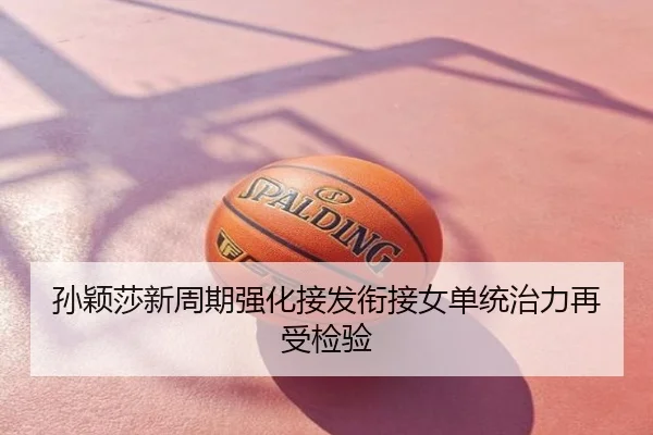 孙颖莎新周期强化接发衔接女单统治力再受检验