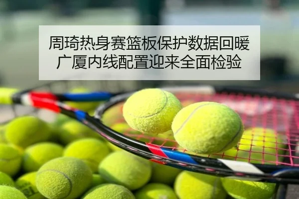 周琦热身赛篮板保护数据回暖 广厦内线配置迎来全面检验