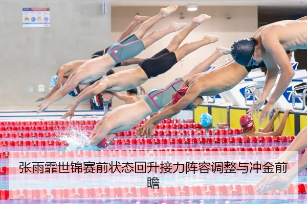 张雨霏世锦赛前状态回升接力阵容调整与冲金前瞻