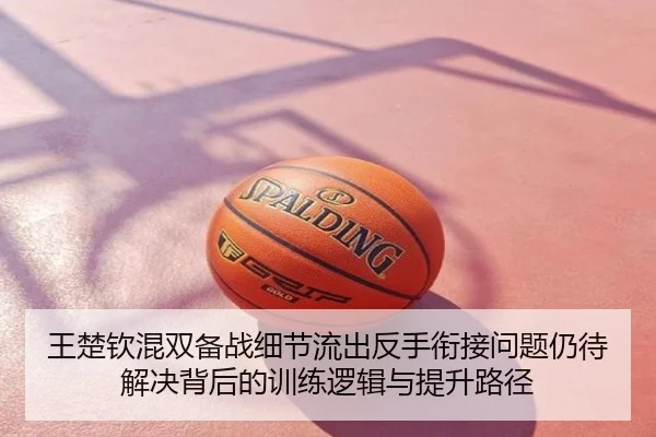 王楚钦混双备战细节流出反手衔接问题仍待解决背后的训练逻辑与提升路径