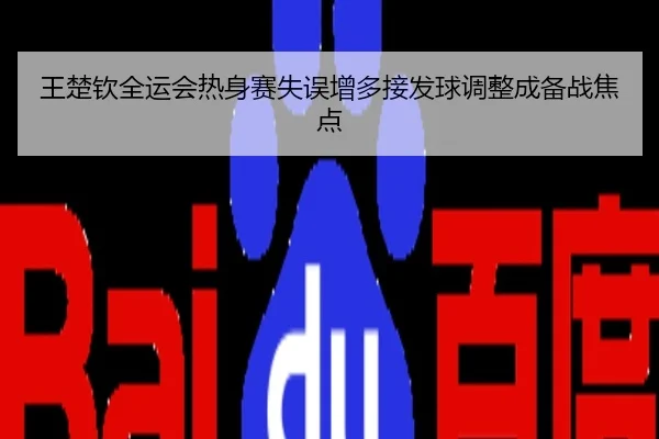 王楚钦全运会热身赛失误增多接发球调整成备战焦点
